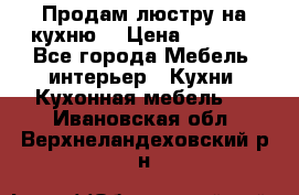 Продам люстру на кухню. › Цена ­ 2 000 - Все города Мебель, интерьер » Кухни. Кухонная мебель   . Ивановская обл.,Верхнеландеховский р-н
